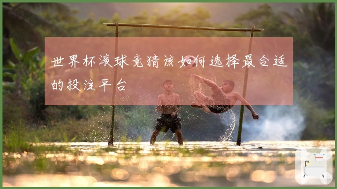世界杯滚球竞猜该如何选择最合适的投注平台