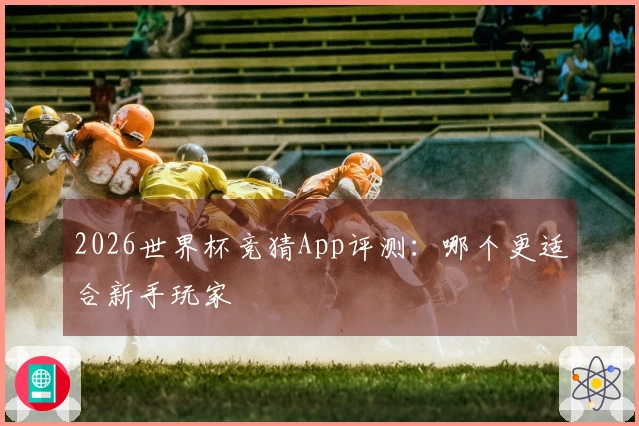 2026世界杯竞猜App评测：哪个更适合新手玩家