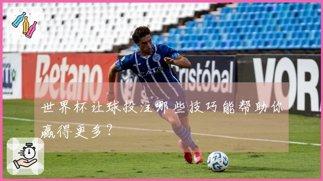 世界杯让球投注哪些技巧能帮助你赢得更多？