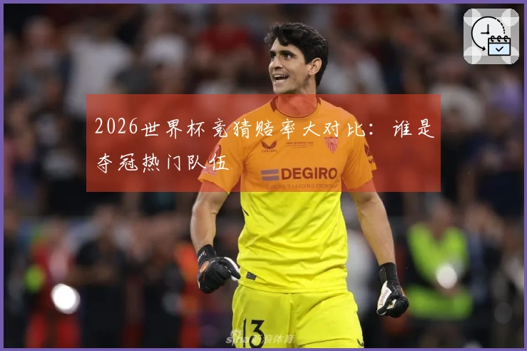 2026世界杯竞猜赔率大对比：谁是夺冠热门队伍