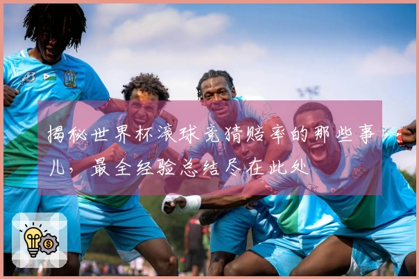揭秘世界杯滚球竞猜赔率的那些事儿，最全经验总结尽在此处
