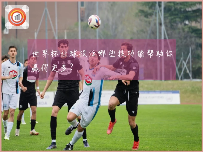 世界杯让球投注哪些技巧能帮助你赢得更多？