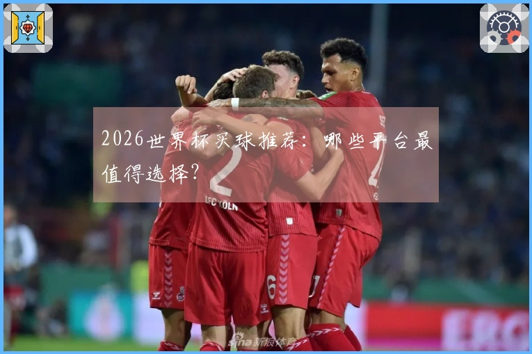 2026世界杯买球推荐：哪些平台最值得选择？