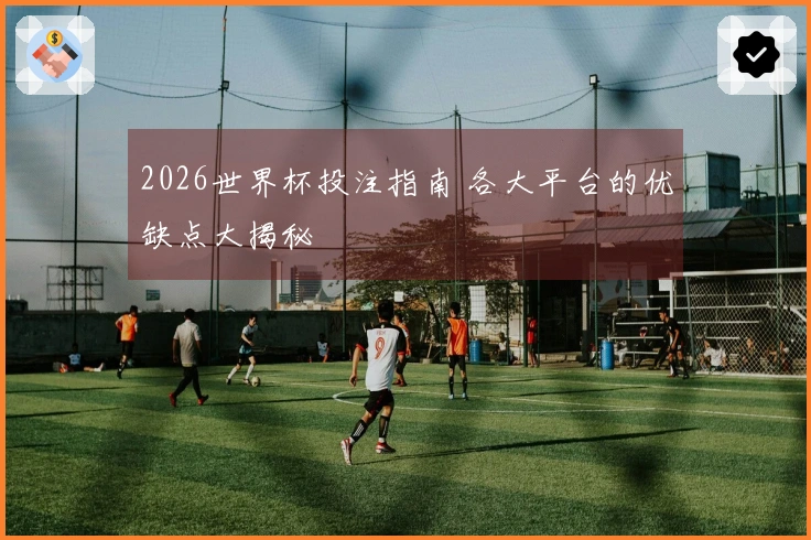 2026世界杯投注指南 各大平台的优缺点大揭秘