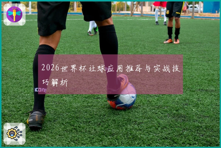 2026世界杯让球应用推荐与实战技巧解析