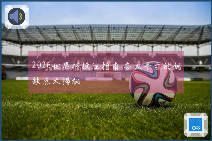 2026世界杯投注指南 各大平台的优缺点大揭秘