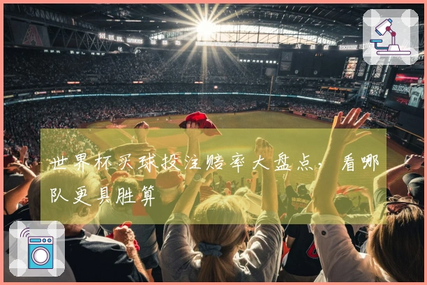 世界杯买球投注赔率大盘点，看哪队更具胜算