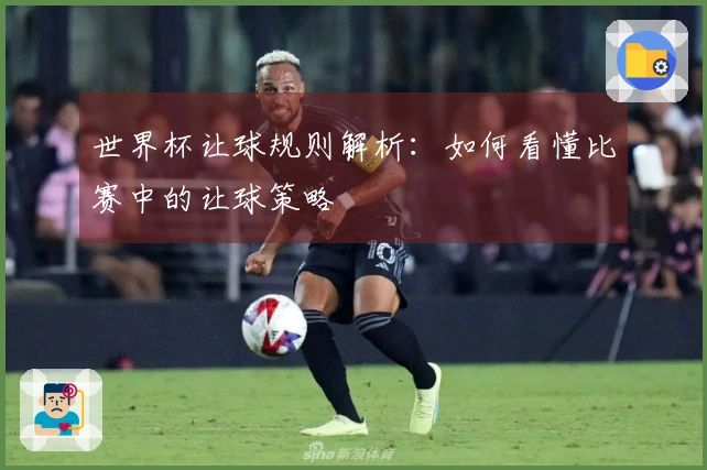 世界杯让球规则解析：如何看懂比赛中的让球策略