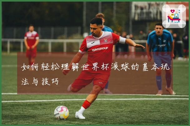如何轻松理解世界杯滚球的基本玩法与技巧
